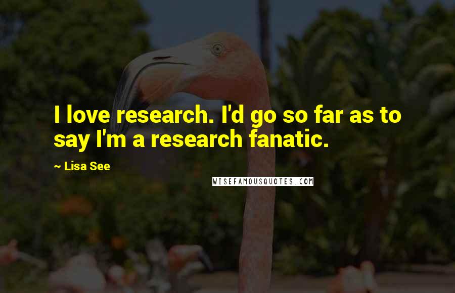 Lisa See quotes: I love research. I'd go so far as to say I'm a research fanatic.