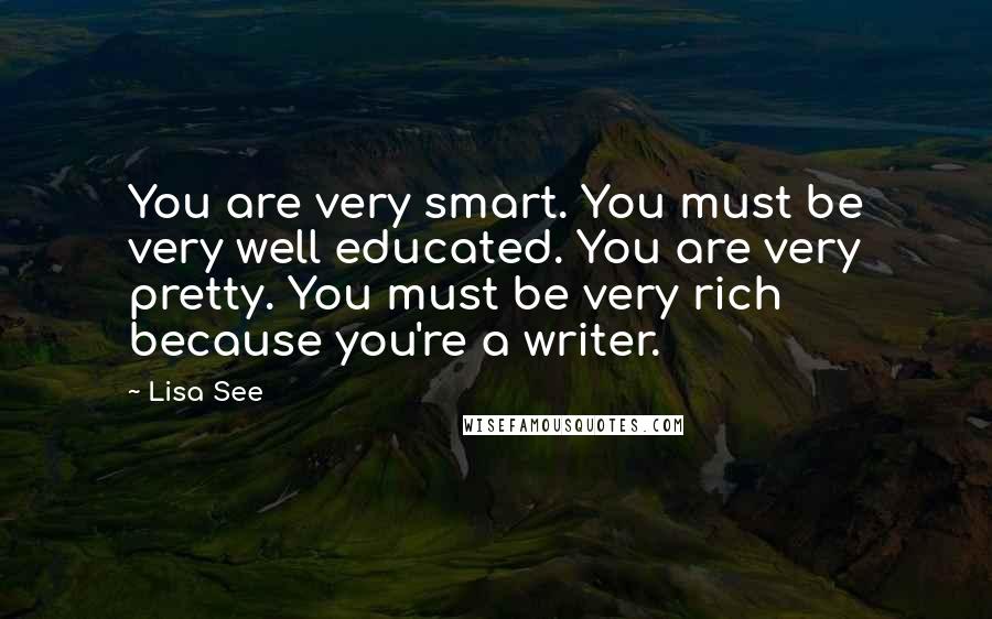 Lisa See quotes: You are very smart. You must be very well educated. You are very pretty. You must be very rich because you're a writer.