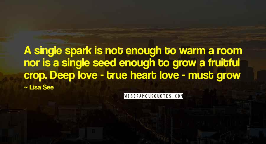 Lisa See quotes: A single spark is not enough to warm a room nor is a single seed enough to grow a fruitful crop. Deep love - true heart love - must grow