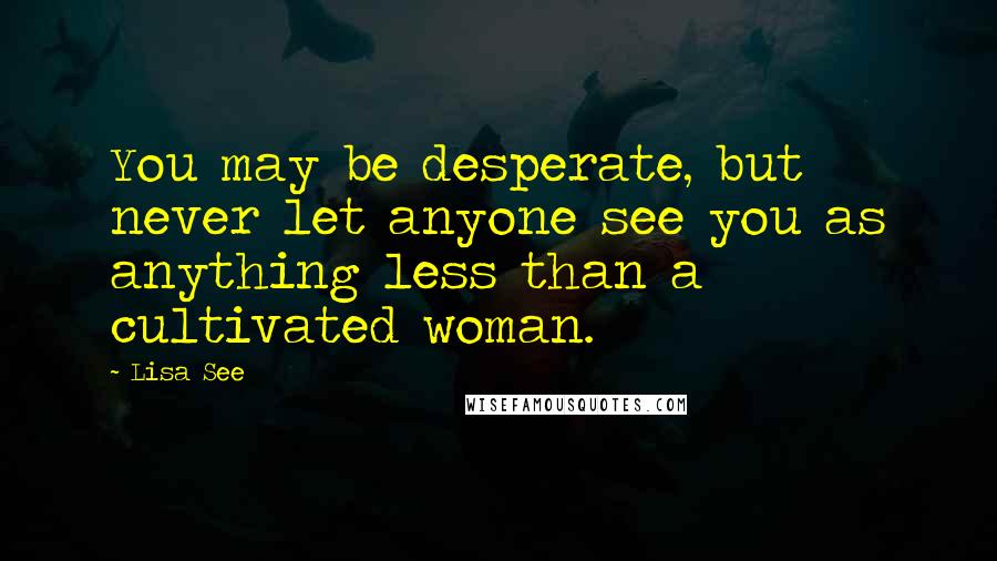 Lisa See quotes: You may be desperate, but never let anyone see you as anything less than a cultivated woman.