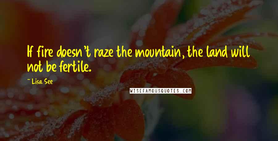 Lisa See quotes: If fire doesn't raze the mountain, the land will not be fertile.
