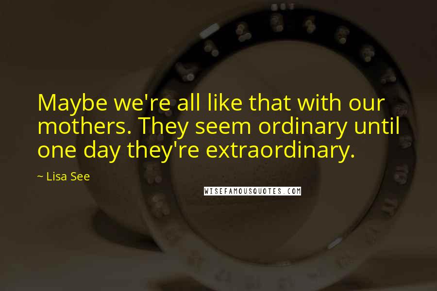 Lisa See quotes: Maybe we're all like that with our mothers. They seem ordinary until one day they're extraordinary.