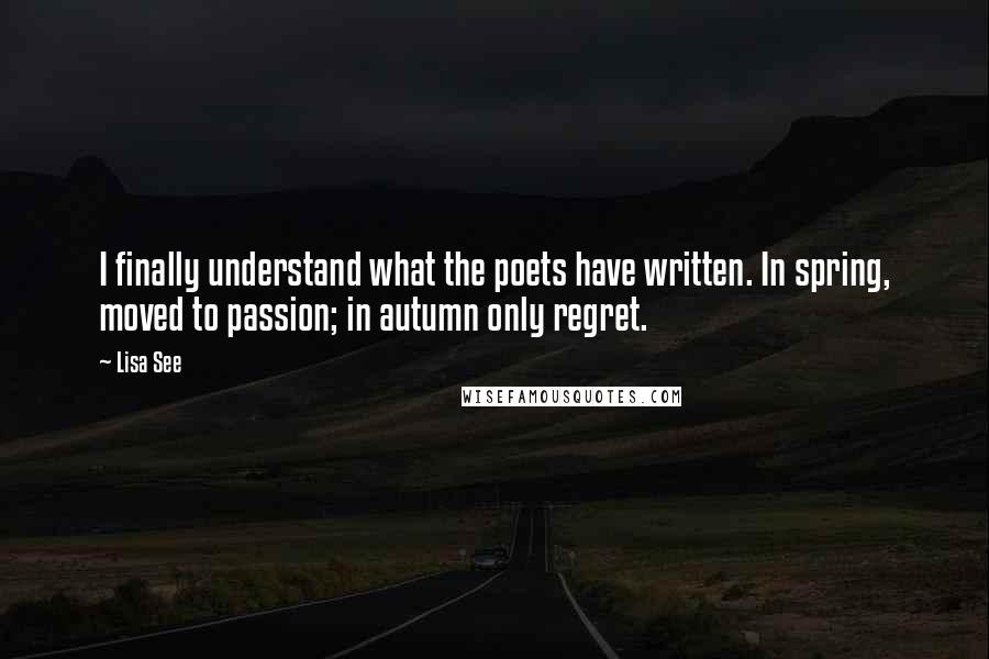 Lisa See quotes: I finally understand what the poets have written. In spring, moved to passion; in autumn only regret.