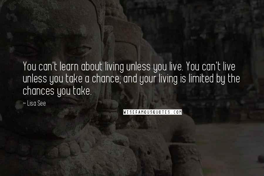 Lisa See quotes: You can't learn about living unless you live. You can't live unless you take a chance; and your living is limited by the chances you take.