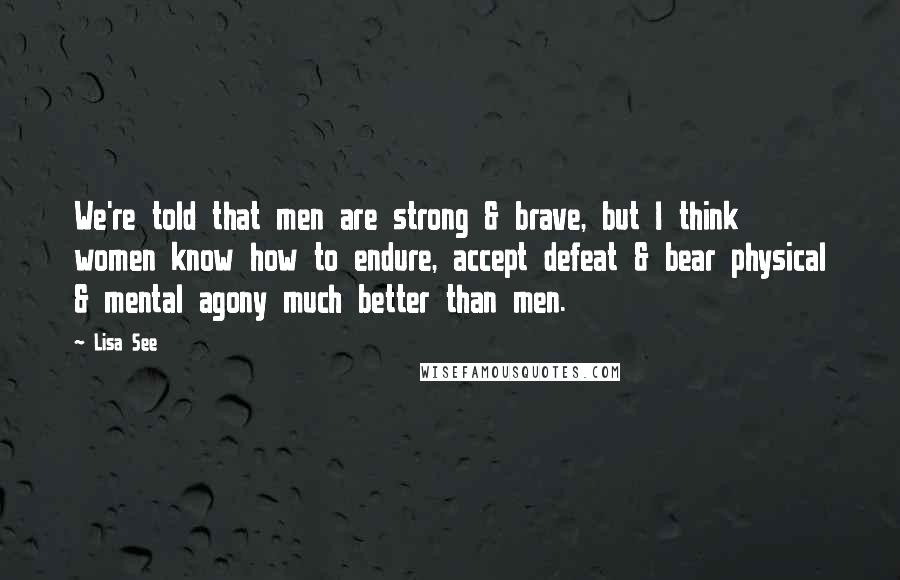 Lisa See quotes: We're told that men are strong & brave, but I think women know how to endure, accept defeat & bear physical & mental agony much better than men.