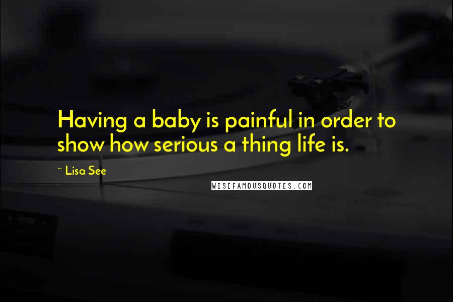 Lisa See quotes: Having a baby is painful in order to show how serious a thing life is.