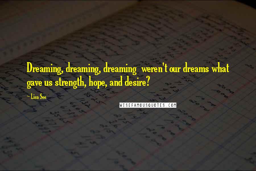 Lisa See quotes: Dreaming, dreaming, dreaming weren't our dreams what gave us strength, hope, and desire?