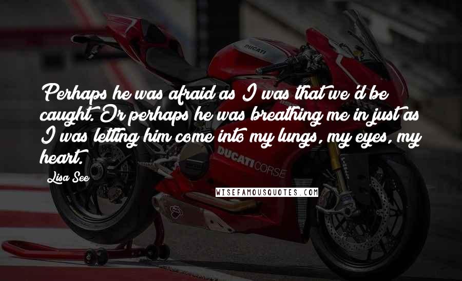 Lisa See quotes: Perhaps he was afraid as I was that we'd be caught. Or perhaps he was breathing me in just as I was letting him come into my lungs, my eyes,