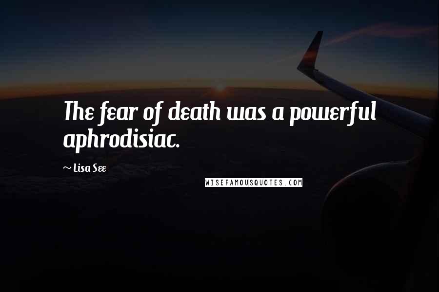 Lisa See quotes: The fear of death was a powerful aphrodisiac.