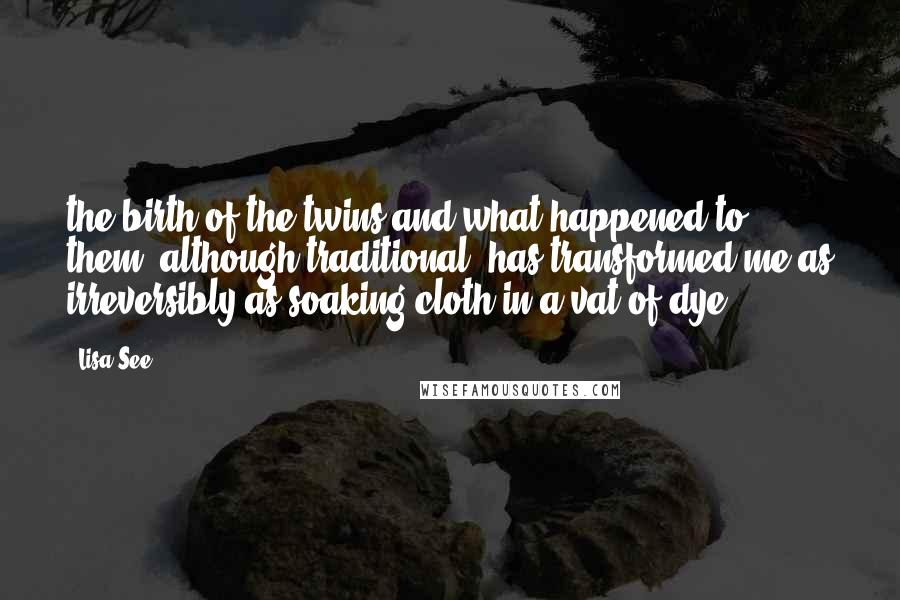 Lisa See quotes: the birth of the twins and what happened to them, although traditional, has transformed me as irreversibly as soaking cloth in a vat of dye.