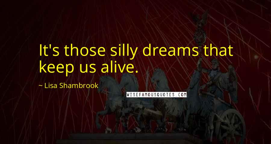 Lisa Shambrook quotes: It's those silly dreams that keep us alive.