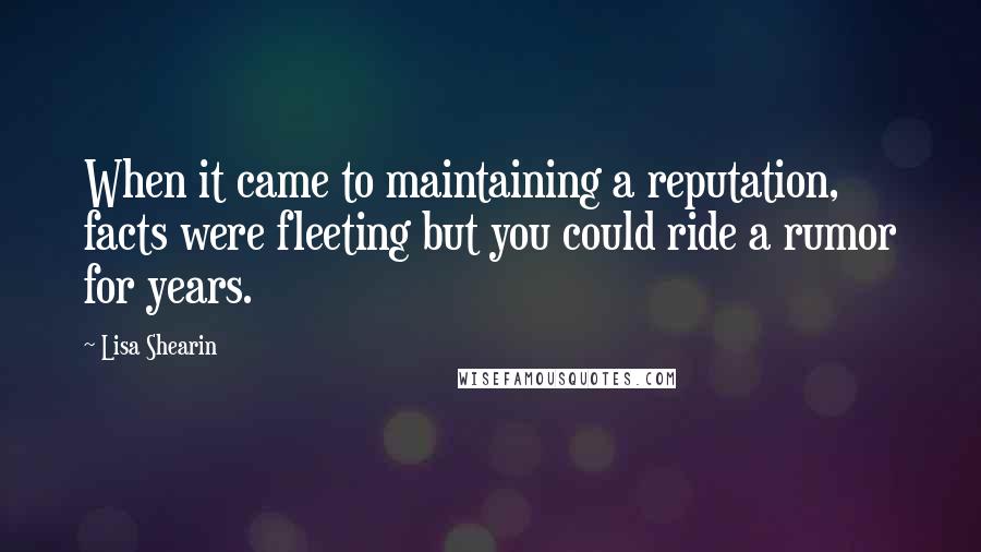 Lisa Shearin quotes: When it came to maintaining a reputation, facts were fleeting but you could ride a rumor for years.