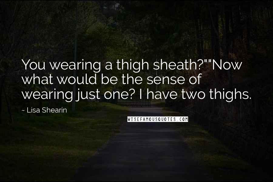 Lisa Shearin quotes: You wearing a thigh sheath?""Now what would be the sense of wearing just one? I have two thighs.