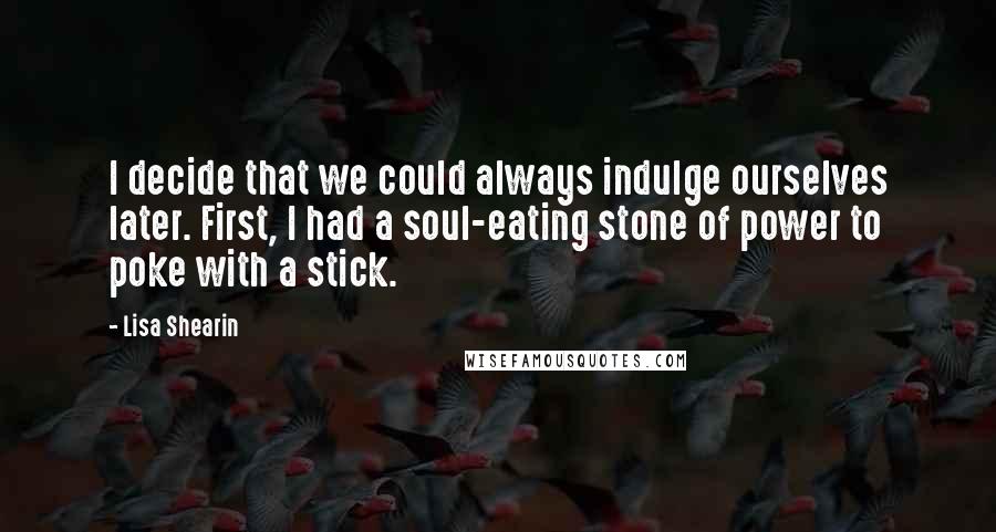 Lisa Shearin quotes: I decide that we could always indulge ourselves later. First, I had a soul-eating stone of power to poke with a stick.