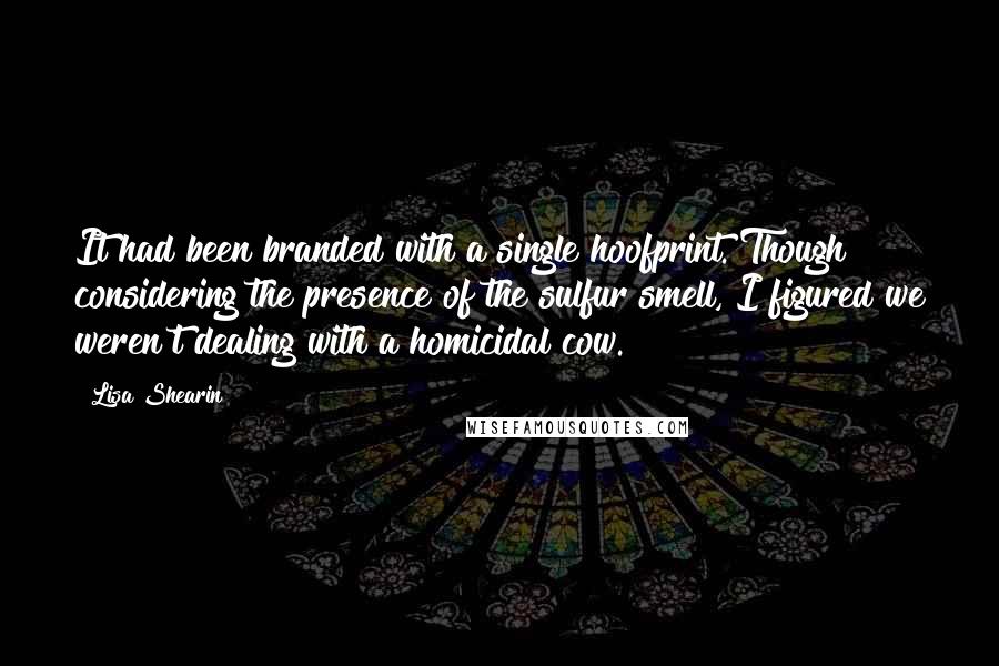 Lisa Shearin quotes: It had been branded with a single hoofprint. Though considering the presence of the sulfur smell, I figured we weren't dealing with a homicidal cow.