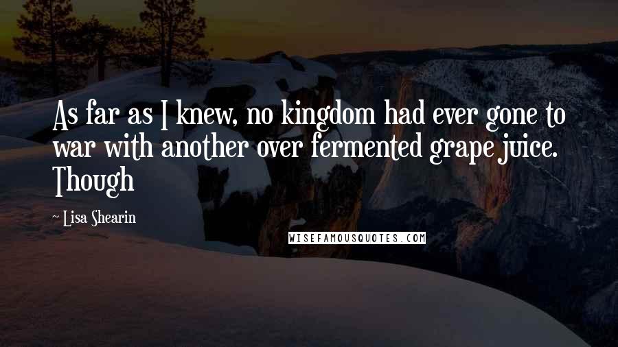 Lisa Shearin quotes: As far as I knew, no kingdom had ever gone to war with another over fermented grape juice. Though