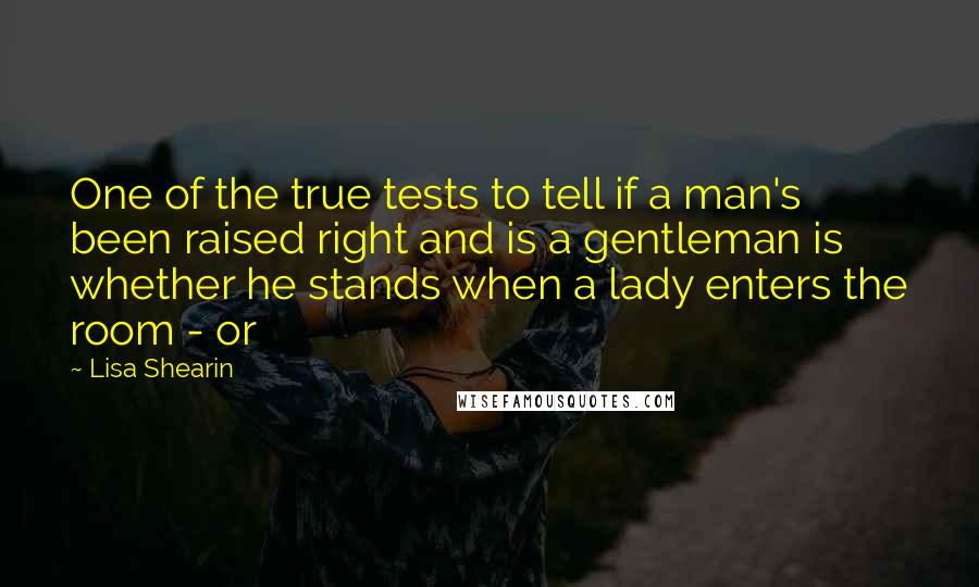 Lisa Shearin quotes: One of the true tests to tell if a man's been raised right and is a gentleman is whether he stands when a lady enters the room - or
