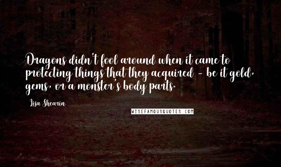 Lisa Shearin quotes: Dragons didn't fool around when it came to protecting things that they acquired - be it gold, gems, or a monster's body parts.