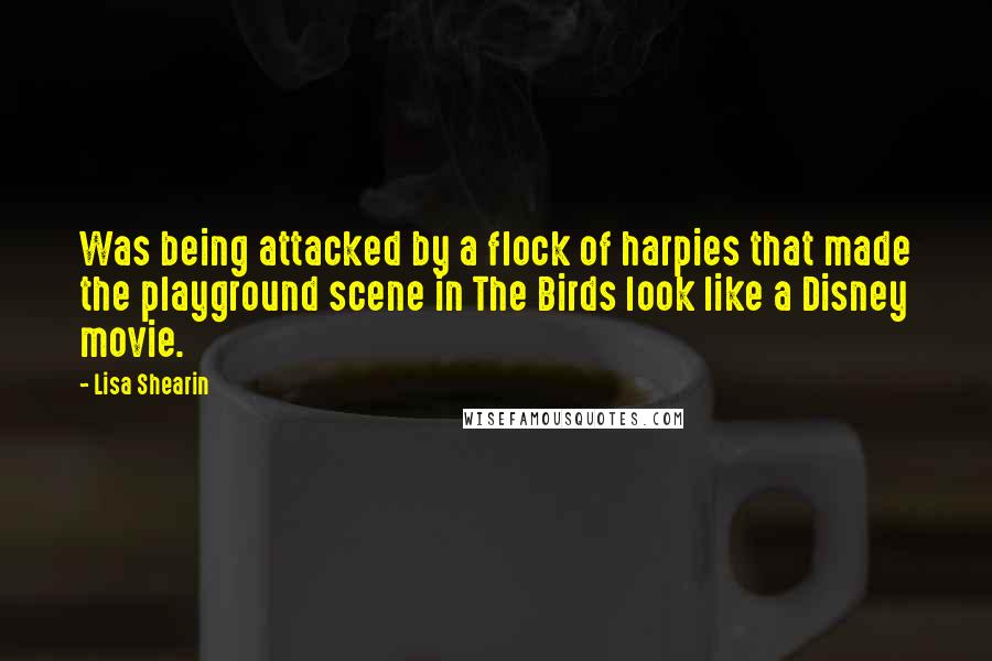 Lisa Shearin quotes: Was being attacked by a flock of harpies that made the playground scene in The Birds look like a Disney movie.