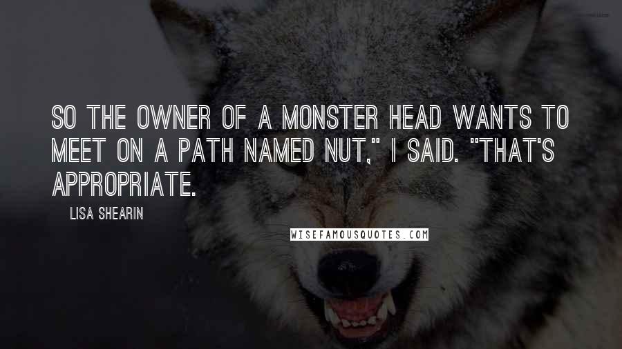 Lisa Shearin quotes: So the owner of a monster head wants to meet on a path named Nut," I said. "That's appropriate.
