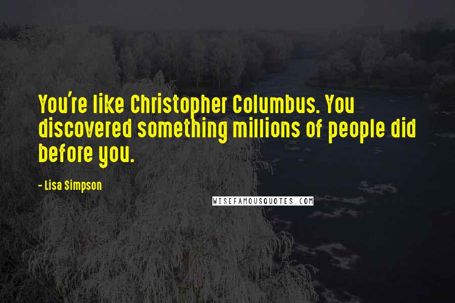 Lisa Simpson quotes: You're like Christopher Columbus. You discovered something millions of people did before you.