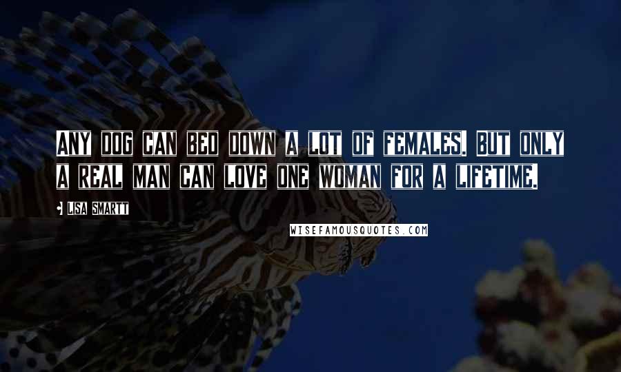 Lisa Smartt quotes: Any dog can bed down a lot of females. But only a real man can love one woman for a lifetime.