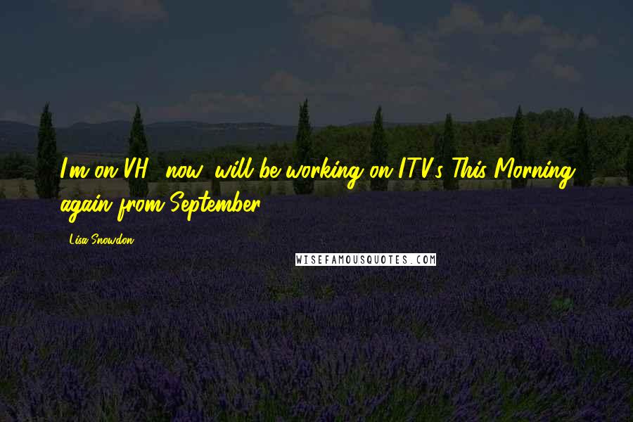Lisa Snowdon quotes: I'm on VH1 now, will be working on ITV's This Morning again from September.