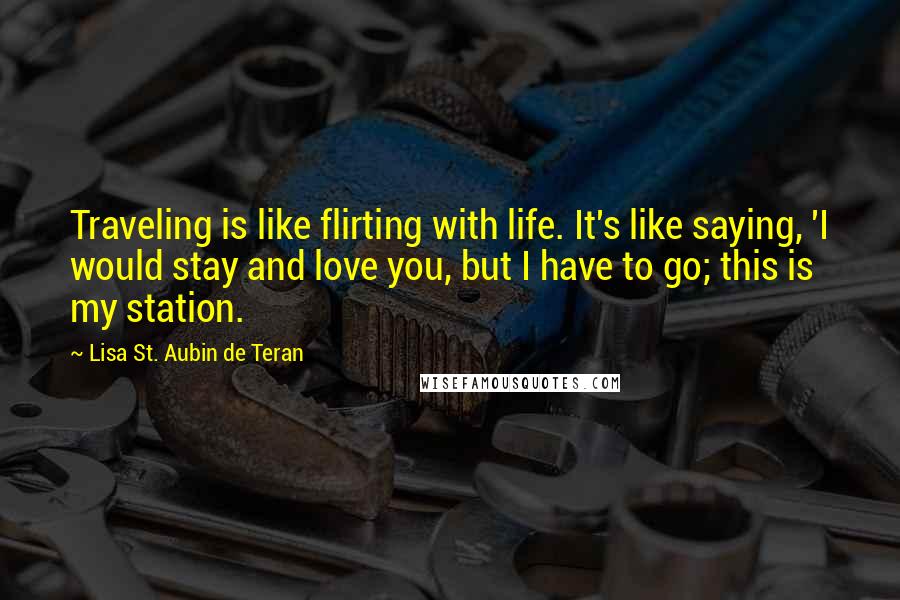 Lisa St. Aubin De Teran quotes: Traveling is like flirting with life. It's like saying, 'I would stay and love you, but I have to go; this is my station.