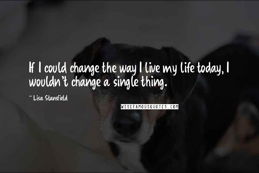 Lisa Stansfield quotes: If I could change the way I live my life today, I wouldn't change a single thing.