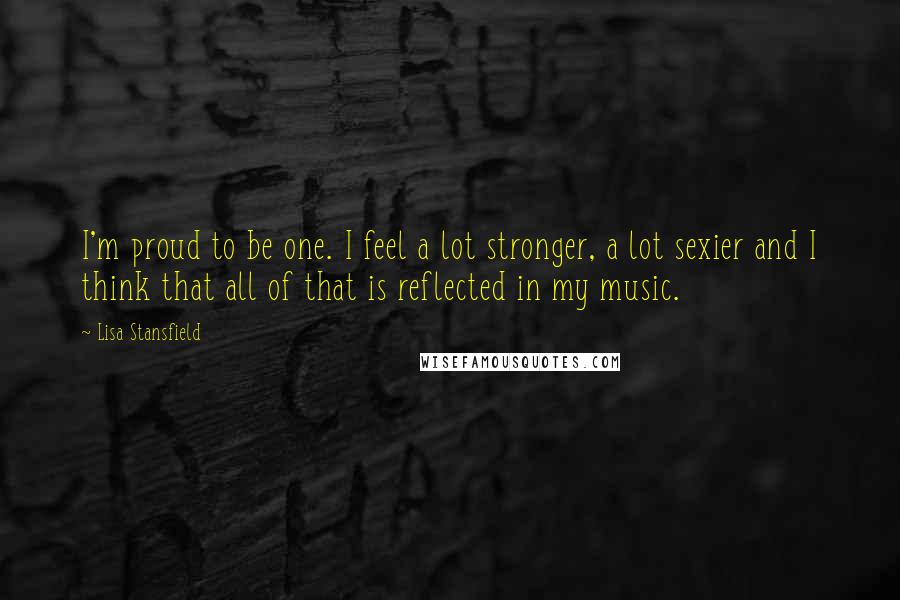 Lisa Stansfield quotes: I'm proud to be one. I feel a lot stronger, a lot sexier and I think that all of that is reflected in my music.