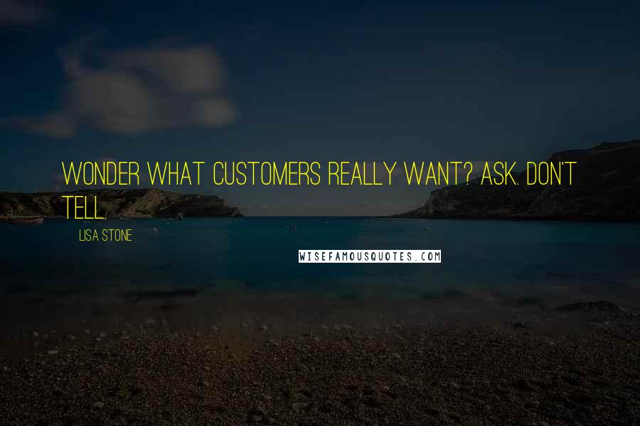Lisa Stone quotes: Wonder what customers really want? Ask. Don't Tell.