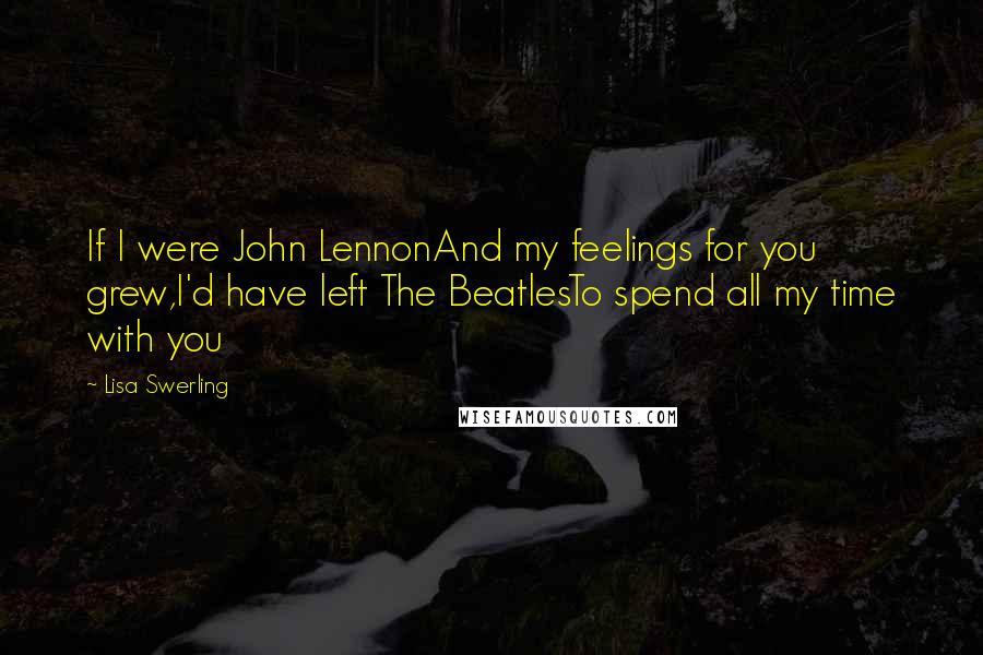 Lisa Swerling quotes: If I were John LennonAnd my feelings for you grew,I'd have left The BeatlesTo spend all my time with you