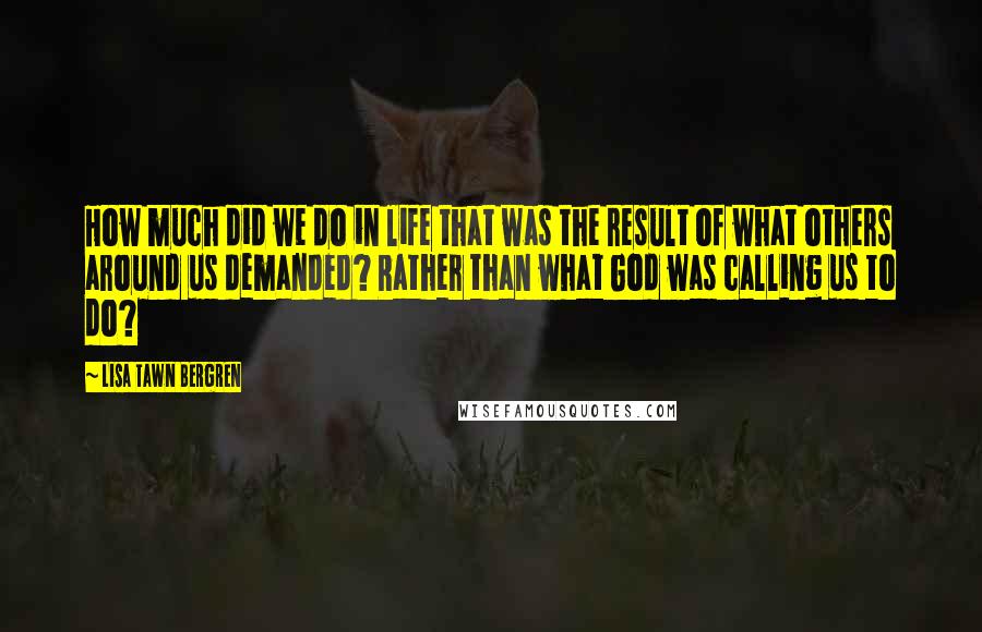 Lisa Tawn Bergren quotes: How much did we do in life that was the result of what others around us demanded? Rather than what God was calling us to do?