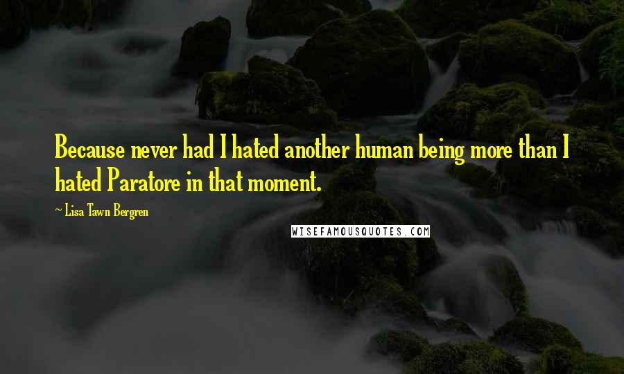 Lisa Tawn Bergren quotes: Because never had I hated another human being more than I hated Paratore in that moment. Lisa Tawn Bergren quotes: Because never had I hated another human being more than I hated Paratore in that moment.