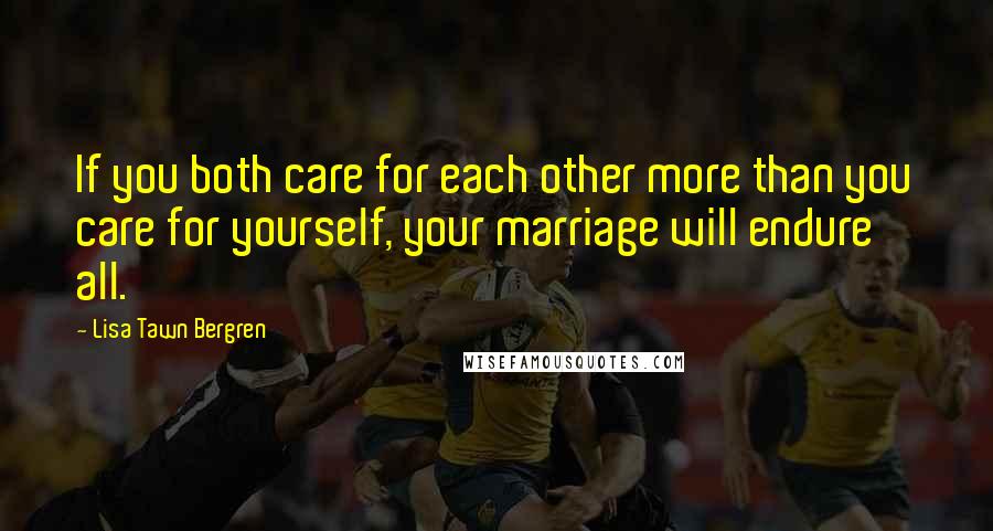 Lisa Tawn Bergren quotes: If you both care for each other more than you care for yourself, your marriage will endure all. Lisa Tawn Bergren quotes: If you both care for each other more than you care for yourself, your marriage will endure all.