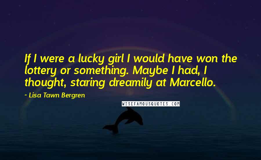 Lisa Tawn Bergren quotes: If I were a lucky girl I would have won the lottery or something. Maybe I had, I thought, staring dreamily at Marcello. Lisa Tawn Bergren quotes: If I were a lucky girl I would have won the lottery or something. Maybe I had, I thought, staring dreamily at Marcello.