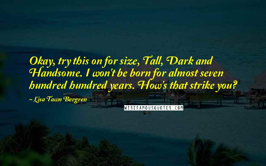 Lisa Tawn Bergren quotes: Okay, try this on for size, Tall, Dark and Handsome. I won't be born for almost seven hundred hundred years. How's that strike you?