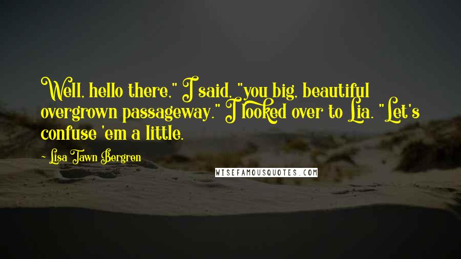 Lisa Tawn Bergren quotes: Well, hello there," I said, "you big, beautiful overgrown passageway." I looked over to Lia. "Let's confuse 'em a little. Lisa Tawn Bergren quotes: Well, hello there," I said, "you big, beautiful overgrown passageway." I looked over to Lia. "Let's confuse 'em a little.