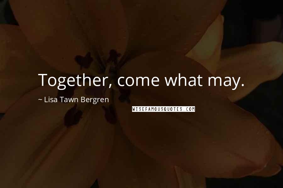 Lisa Tawn Bergren quotes: Together, come what may. Lisa Tawn Bergren quotes: Together, come what may.