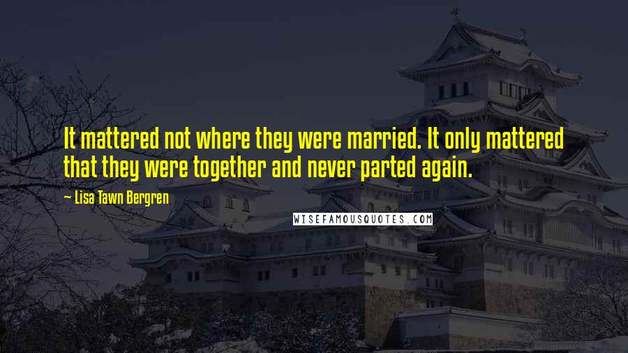 Lisa Tawn Bergren quotes: It mattered not where they were married. It only mattered that they were together and never parted again.