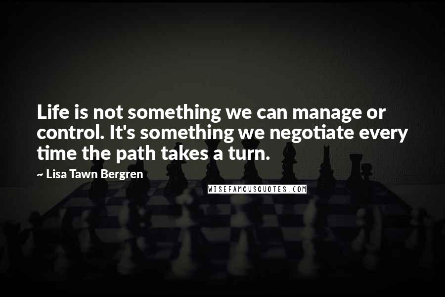 Lisa Tawn Bergren quotes: Life is not something we can manage or control. It's something we negotiate every time the path takes a turn.