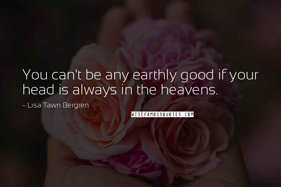 Lisa Tawn Bergren quotes: You can't be any earthly good if your head is always in the heavens. Lisa Tawn Bergren quotes: You can't be any earthly good if your head is always in the heavens.