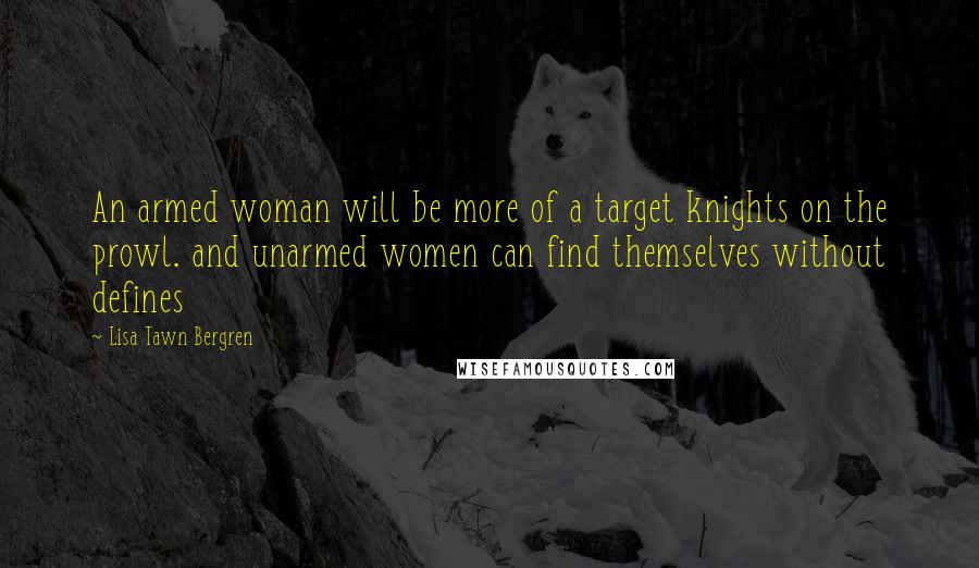 Lisa Tawn Bergren quotes: An armed woman will be more of a target knights on the prowl. and unarmed women can find themselves without defines Lisa Tawn Bergren quotes: An armed woman will be more of a target knights on the prowl. and unarmed women can find themselves without defines