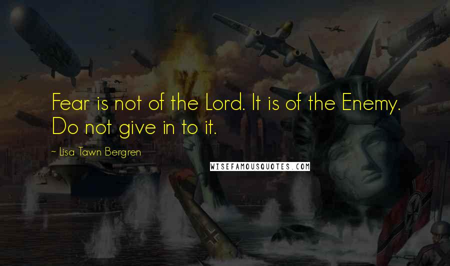 Lisa Tawn Bergren quotes: Fear is not of the Lord. It is of the Enemy. Do not give in to it. Lisa Tawn Bergren quotes: Fear is not of the Lord. It is of the Enemy. Do not give in to it.