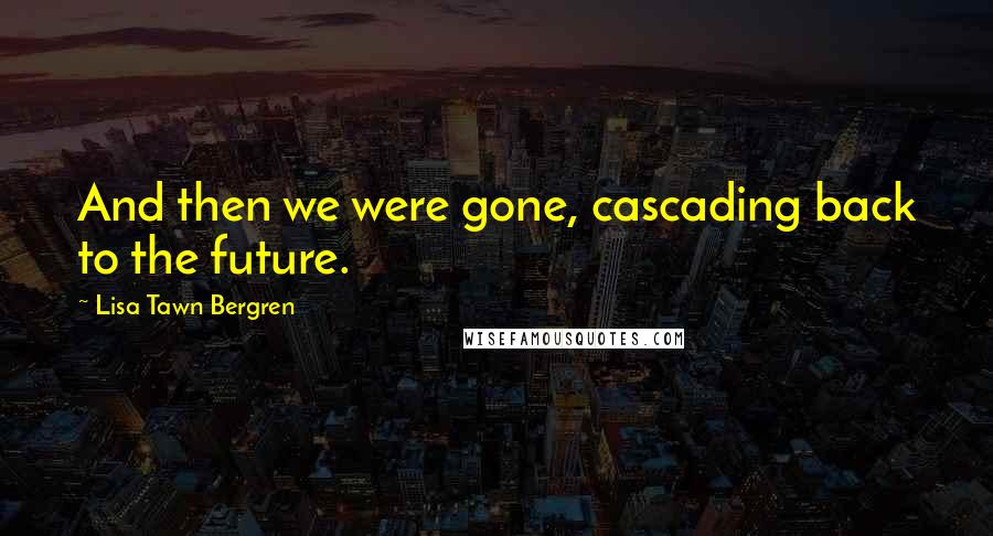 Lisa Tawn Bergren quotes: And then we were gone, cascading back to the future.