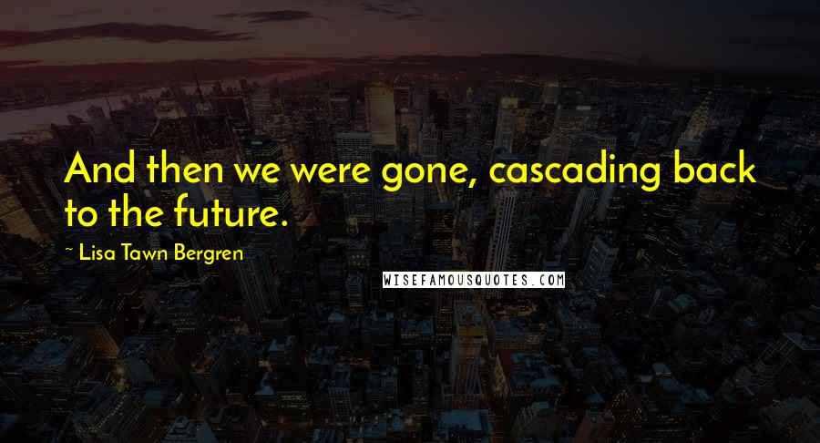 Lisa Tawn Bergren quotes: And then we were gone, cascading back to the future. Lisa Tawn Bergren quotes: And then we were gone, cascading back to the future.