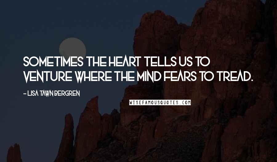 Lisa Tawn Bergren quotes: Sometimes the heart tells us to venture where the mind fears to tread. Lisa Tawn Bergren quotes: Sometimes the heart tells us to venture where the mind fears to tread.