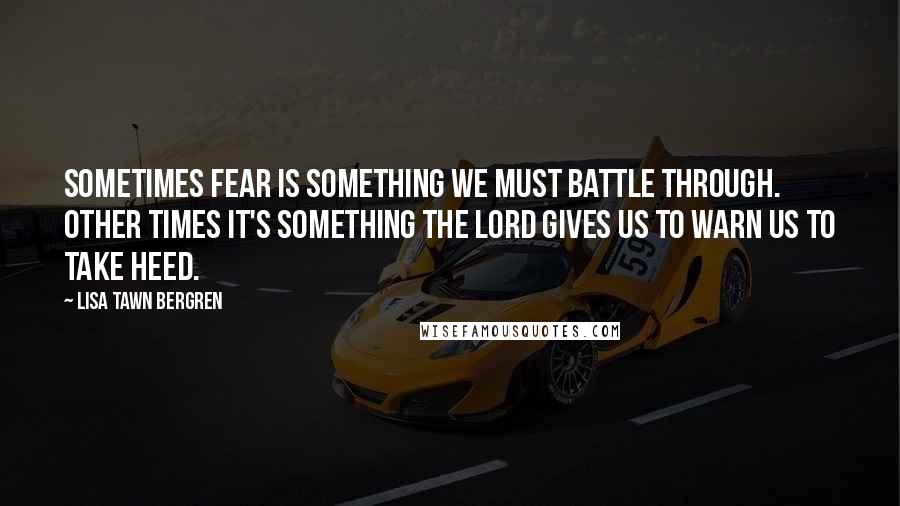 Lisa Tawn Bergren quotes: Sometimes fear is something we must battle through. Other times it's something the Lord gives us to warn us to take heed. Lisa Tawn Bergren quotes: Sometimes fear is something we must battle through. Other times it's something the Lord gives us to warn us to take heed.