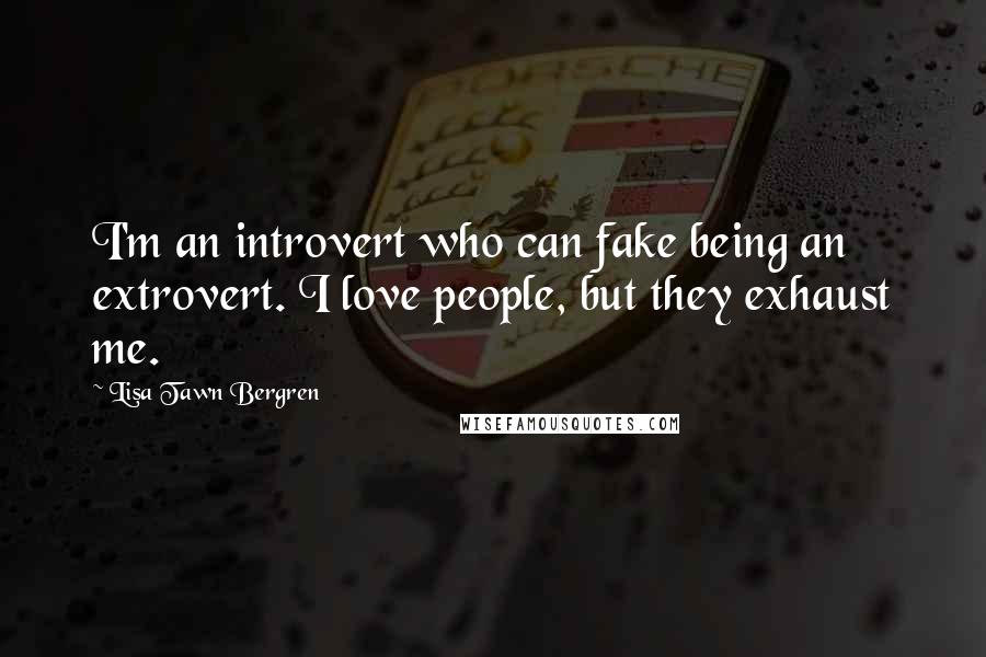 Lisa Tawn Bergren quotes: I'm an introvert who can fake being an extrovert. I love people, but they exhaust me. Lisa Tawn Bergren quotes: I'm an introvert who can fake being an extrovert. I love people, but they exhaust me.