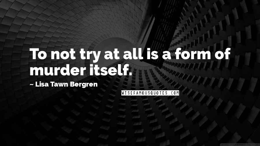 Lisa Tawn Bergren quotes: To not try at all is a form of murder itself. Lisa Tawn Bergren quotes: To not try at all is a form of murder itself.